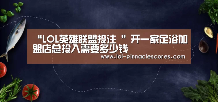 “LOL英雄联盟投注 ”开一家足浴加盟店总投入需要多少钱(图4) 官方电竞竞猜平台