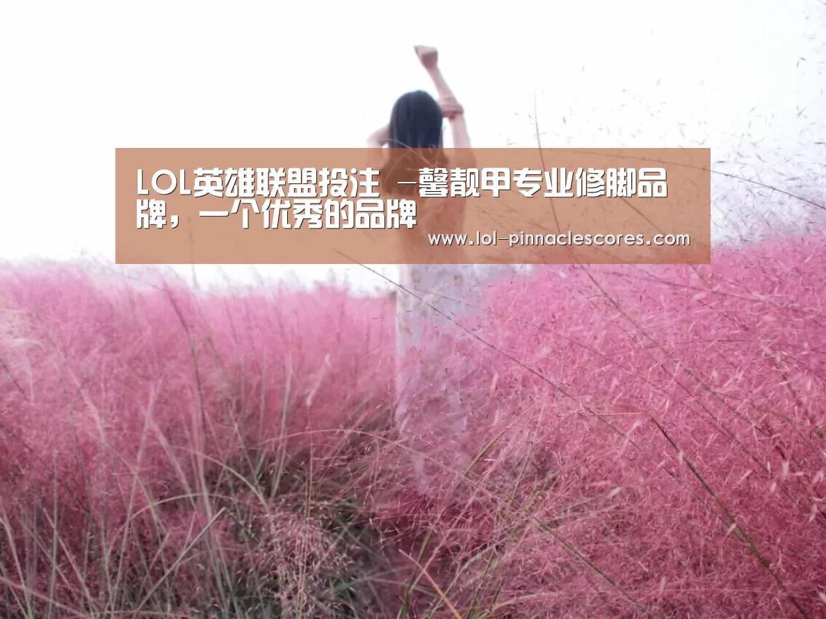 LOL英雄联盟投注 -馨靓甲专业修脚品牌,一个优秀的品牌(图1) 官方电竞竞猜平台